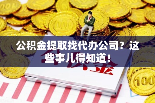 青山湖公积金提取找代办公司？这些事儿得知道！