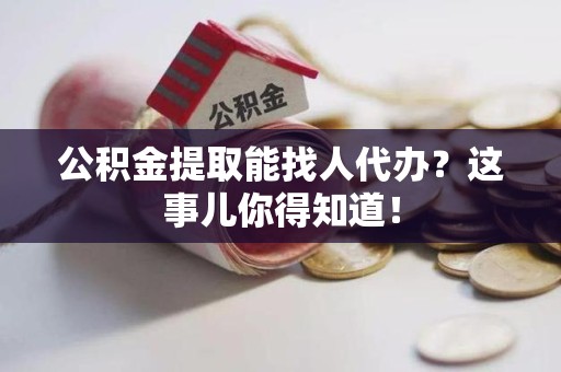 青山湖公积金提取能找人代办？这事儿你得知道！