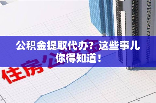 青山湖公积金提取代办？这些事儿你得知道！