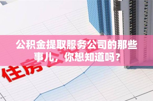 青山湖公积金提取服务公司的那些事儿，你想知道吗？