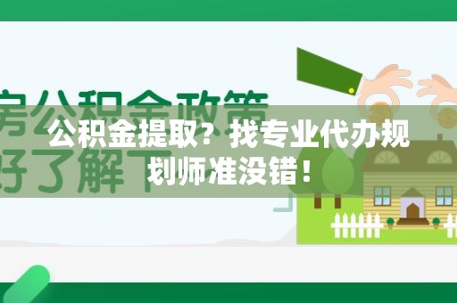青山湖公积金提取？找专业代办规划师准没错！