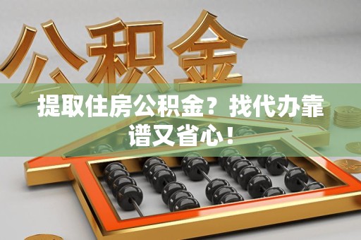 青山湖提取住房公积金？找代办靠谱又省心！
