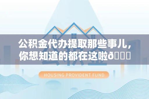青山湖公积金代办提取那些事儿，你想知道的都在这啦😉