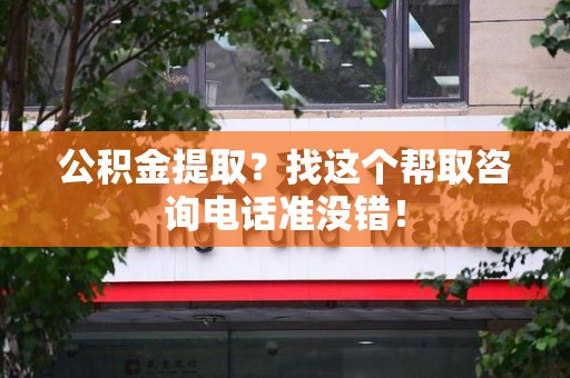 青山湖公积金提取？找这个帮取咨询电话准没错！
