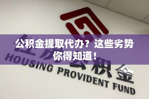 青山湖公积金提取代办？这些劣势你得知道！