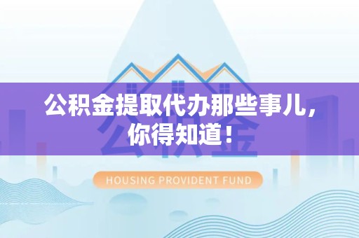 青山湖公积金提取代办那些事儿，你得知道！