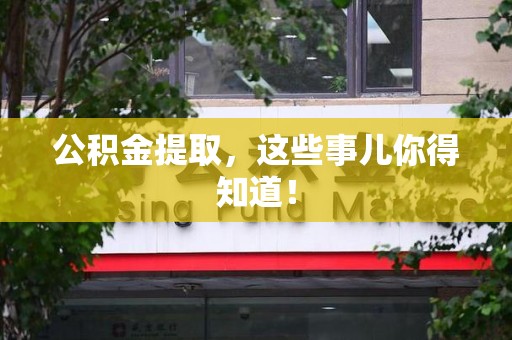 青山湖公积金提取，这些事儿你得知道！