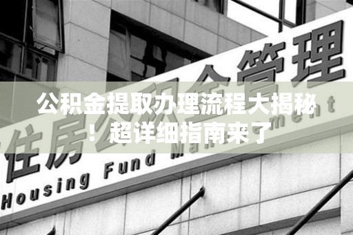 青山湖公积金提取办理流程大揭秘！超详细指南来了