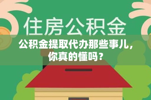 青山湖公积金提取代办那些事儿，你真的懂吗？