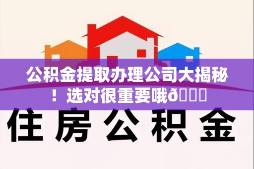 青山湖公积金提取办理公司大揭秘！选对很重要哦😎