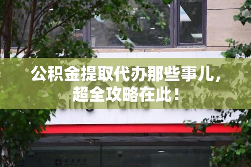 青山湖公积金提取代办那些事儿,超全攻略在此! 青山湖公积金提取代办那些事儿,超全攻略在此!
