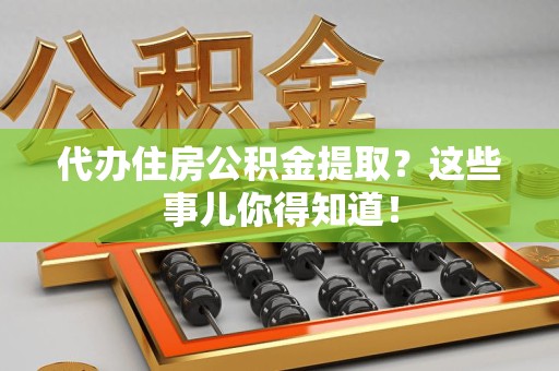 青山湖代办住房公积金提取？这些事儿你得知道！