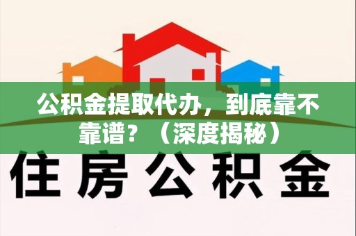青山湖公积金提取代办,到底靠不靠谱?(深度揭秘) 青山湖公积金提取代办,到底靠不靠谱?(深度揭秘)