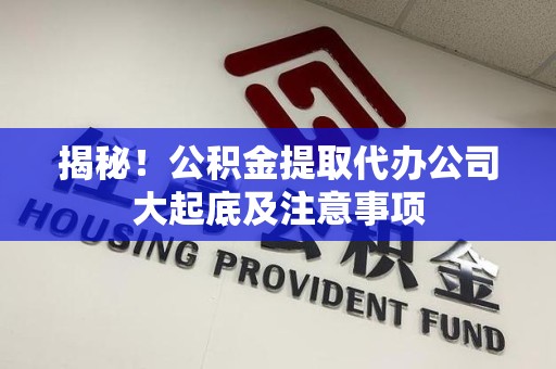 青山湖揭秘！公积金提取代办公司大起底及注意事项