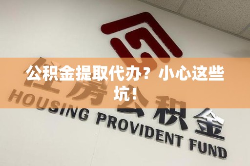 青山湖公积金提取代办？小心这些坑！