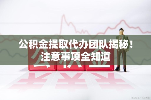青山湖公积金提取代办团队揭秘！注意事项全知道
