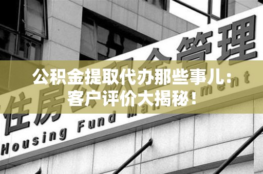 青山湖公积金提取代办那些事儿：客户评价大揭秘！