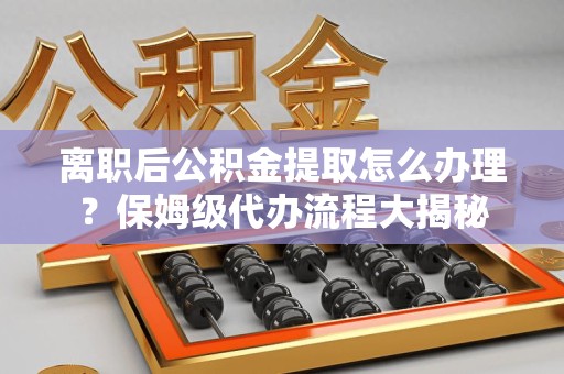青山湖离职后公积金提取怎么办理?保姆级代办流程大揭秘 青山湖离职后公积金提取怎么办理?保姆级代办流程大揭秘