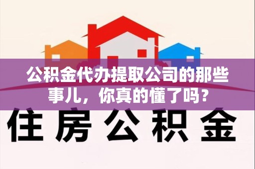 青山湖公积金代办提取公司的那些事儿，你真的懂了吗？