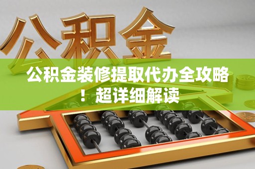 青山湖公积金装修提取代办全攻略！超详细解读
