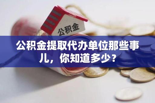 青山湖公积金提取代办单位那些事儿,你知道多少? 青山湖公积金提取代办单位那些事儿,你知道多少?