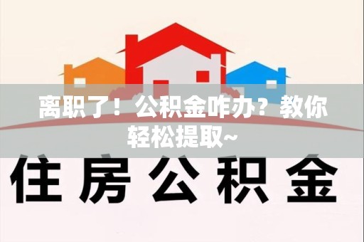 青山湖离职了！公积金咋办？教你轻松提取~