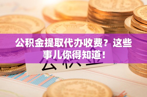 青山湖公积金提取代办收费？这些事儿你得知道！