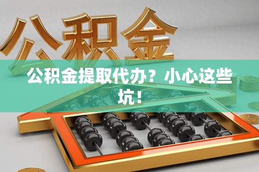 青山湖公积金提取代办?小心这些坑! 青山湖公积金提取代办?小心这些坑!