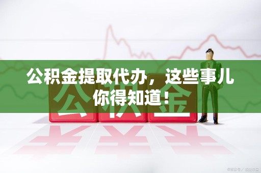 青山湖公积金提取代办，这些事儿你得知道！