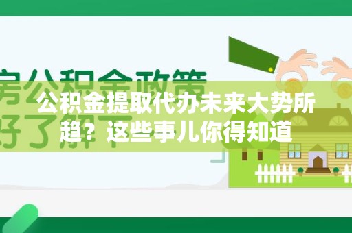 青山湖公积金提取代办未来大势所趋?这些事儿你得知道 青山湖公积金提取代办未来大势所趋?这些事儿你得知道