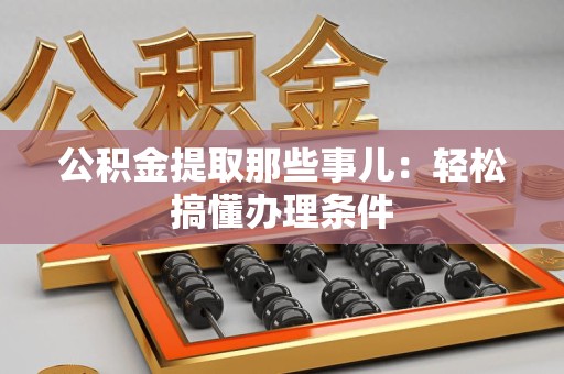 青山湖公积金提取那些事儿：轻松搞懂办理条件