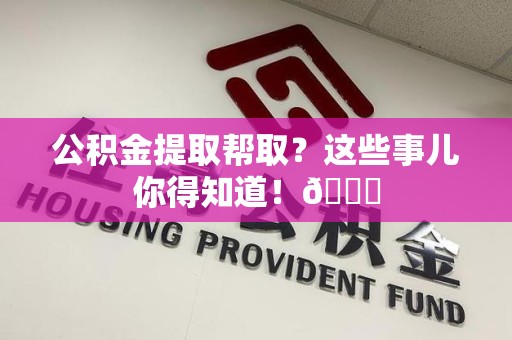 青山湖公积金提取帮取？这些事儿你得知道！😎