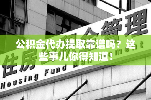 青山湖公积金代办提取靠谱吗?这些事儿你得知道! 青山湖公积金代办提取靠谱吗?这些事儿你得知道!