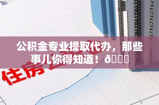 青山湖公积金专业提取代办，那些事儿你得知道！😎