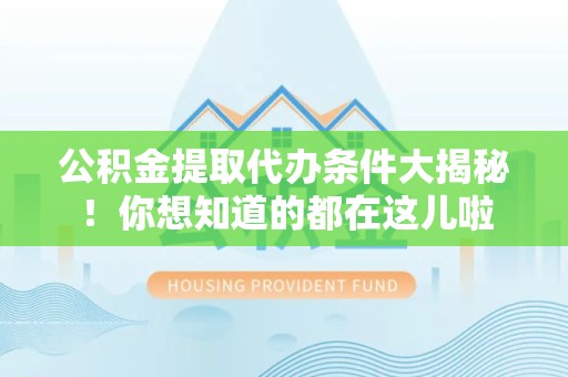 青山湖公积金提取代办条件大揭秘！你想知道的都在这儿啦