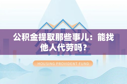 青山湖公积金提取那些事儿：能找他人代劳吗？