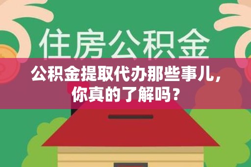 青山湖公积金提取代办那些事儿，你真的了解吗？