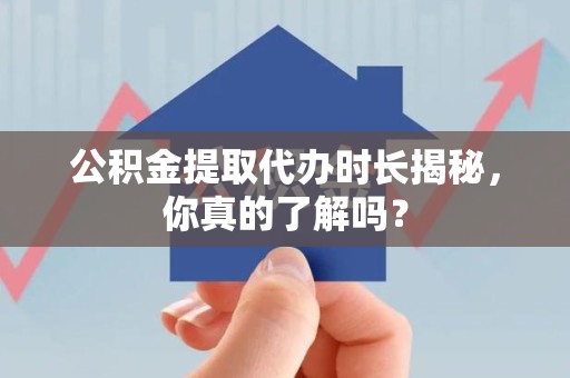 青山湖公积金提取代办时长揭秘，你真的了解吗？
