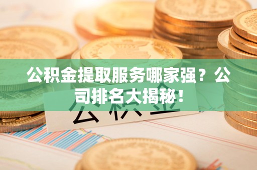 青山湖公积金提取服务哪家强?公司排名大揭秘! 青山湖公积金提取服务哪家强?公司排名大揭秘!