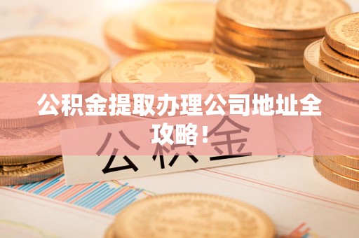 青山湖公积金提取办理公司地址全攻略！