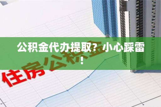 青山湖公积金代办提取？小心踩雷！